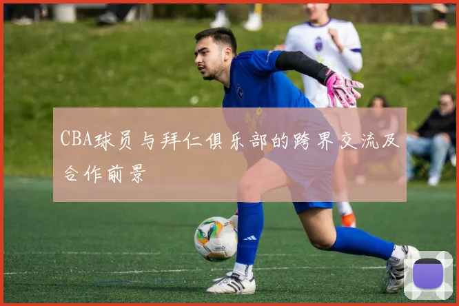 CBA球员与拜仁俱乐部的跨界交流及合作前景