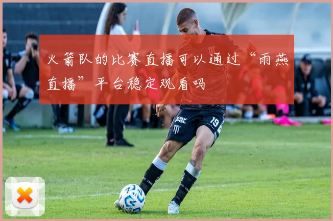 火箭队的比赛直播可以通过“雨燕直播”平台稳定观看吗