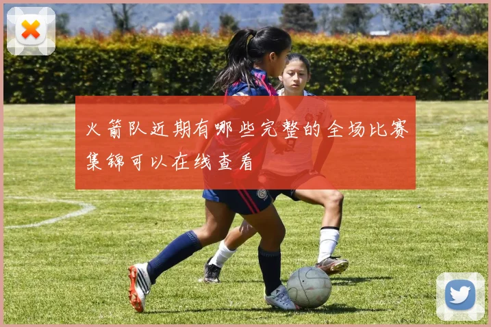 火箭队近期有哪些完整的全场比赛集锦可以在线查看