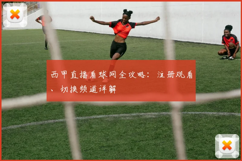西甲直播看球网全攻略：注册观看、切换频道详解