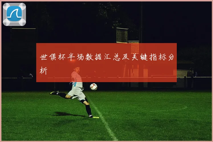 世俱杯半场数据汇总及关键指标分析