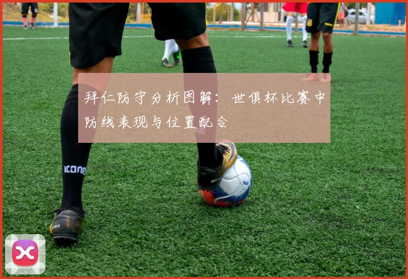 拜仁防守分析图解：世俱杯比赛中防线表现与位置配合