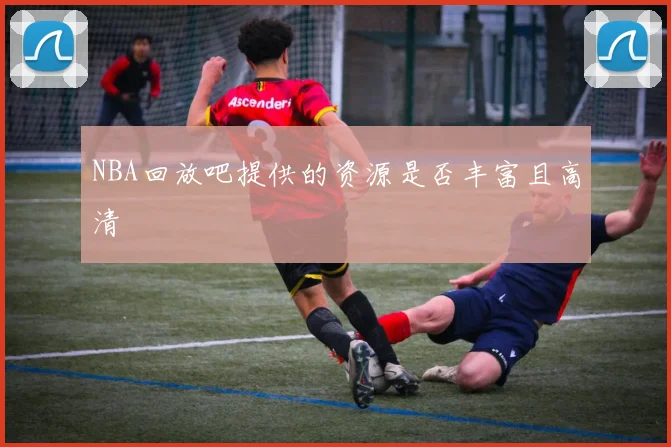 NBA回放吧提供的资源是否丰富且高清