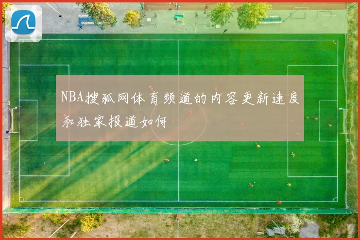 NBA搜狐网体育频道的内容更新速度和独家报道如何