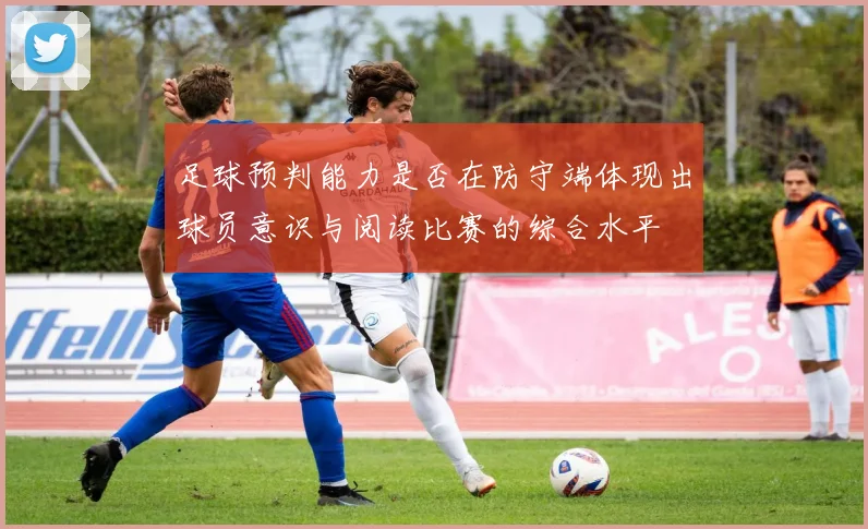 足球预判能力是否在防守端体现出球员意识与阅读比赛的综合水平