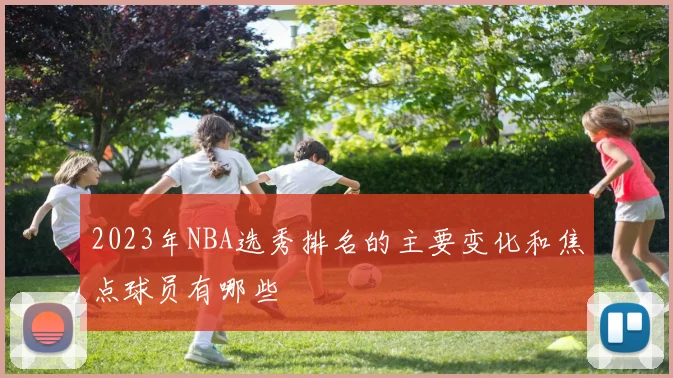 2023年NBA选秀排名的主要变化和焦点球员有哪些