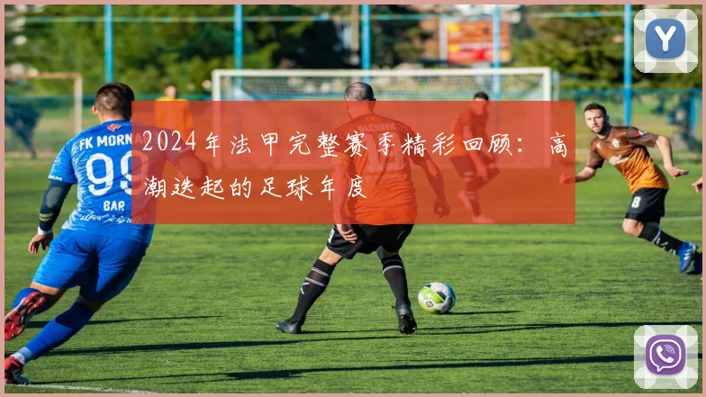 2024年法甲完整赛季精彩回顾：高潮迭起的足球年度