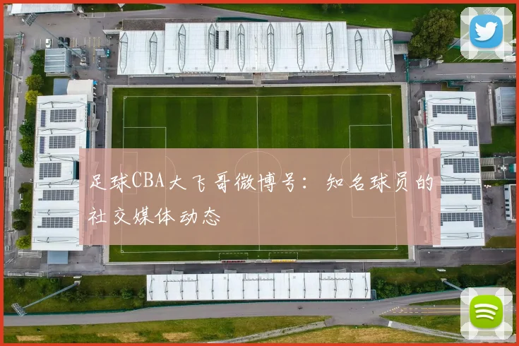足球CBA大飞哥微博号：知名球员的社交媒体动态