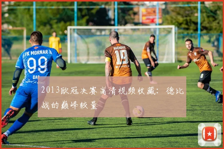 2013欧冠决赛高清视频收藏：德比战的巅峰较量