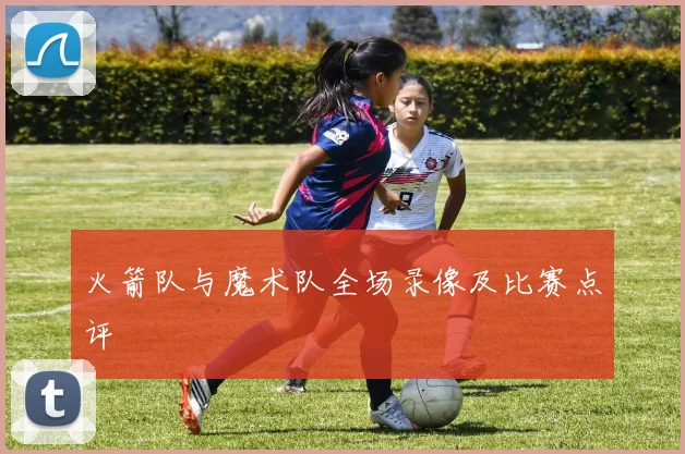 火箭队与魔术队全场录像及比赛点评