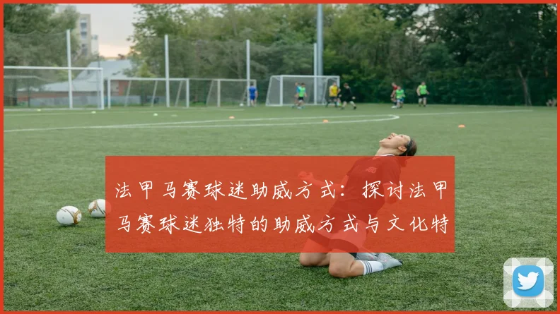 法甲马赛球迷助威方式：探讨法甲马赛球迷独特的助威方式与文化特色