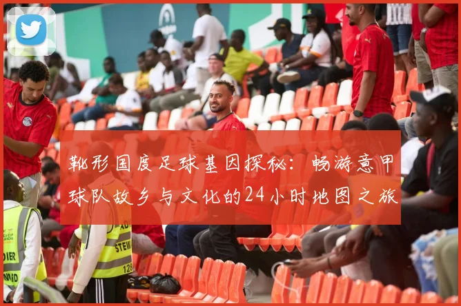 靴形国度足球基因探秘：畅游意甲球队故乡与文化的24小时地图之旅