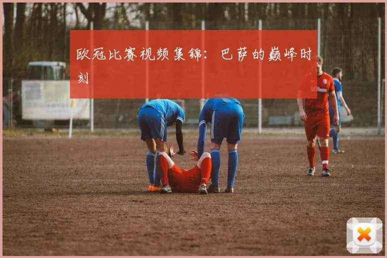 欧冠比赛视频集锦：巴萨的巅峰时刻